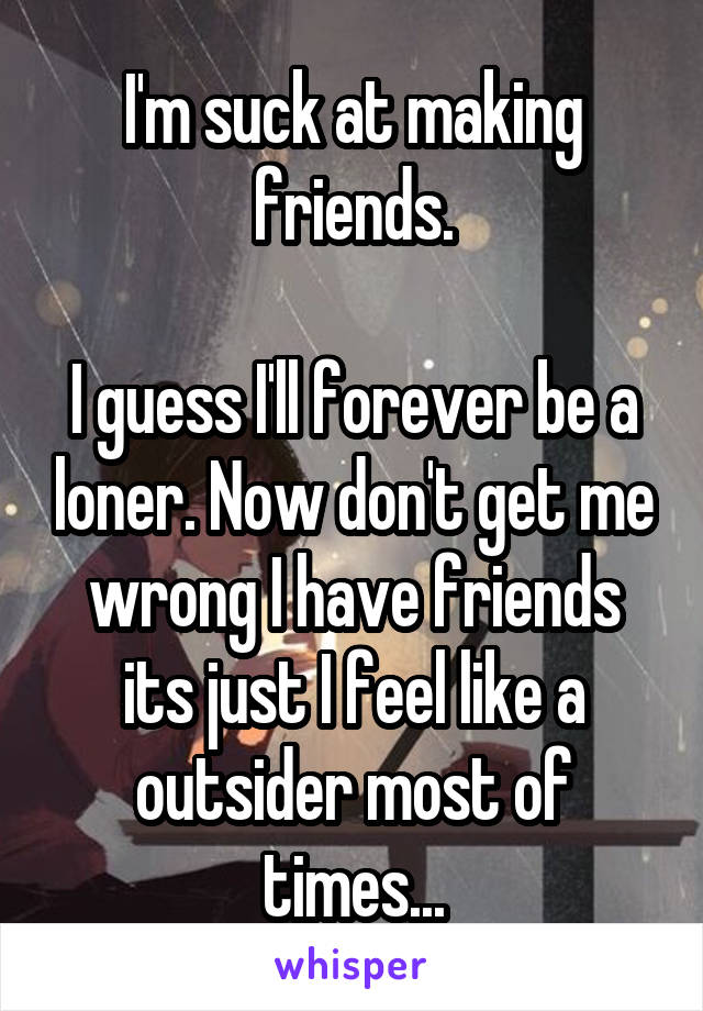 I'm suck at making friends.

I guess I'll forever be a loner. Now don't get me wrong I have friends its just I feel like a outsider most of times...