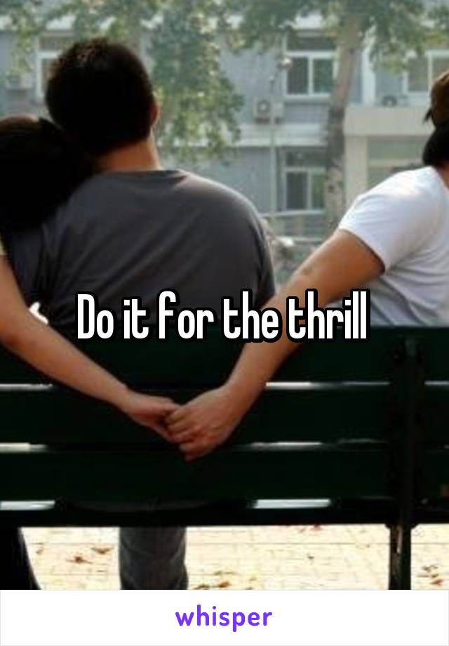 Do it for the thrill 