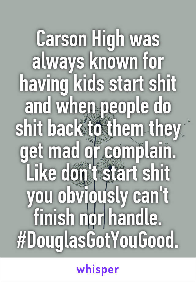 Carson High was always known for having kids start shit and when people do shit back to them they get mad or complain. Like don't start shit you obviously can't finish nor handle.
#DouglasGotYouGood.