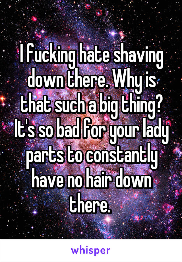 I fucking hate shaving down there. Why is that such a big thing? It's so bad for your lady parts to constantly have no hair down there. 