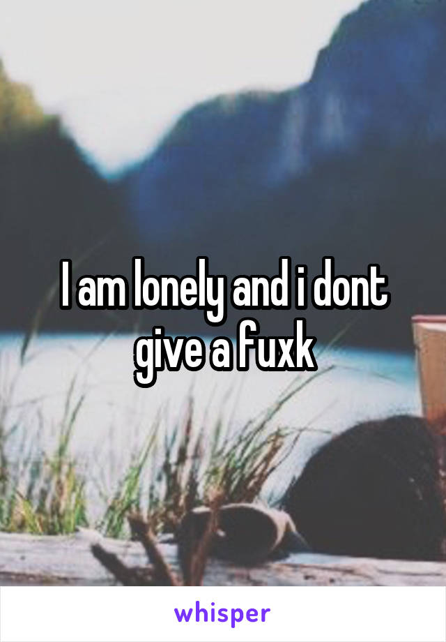 I am lonely and i dont give a fuxk