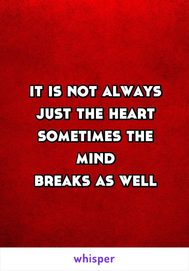 it is not always just the heart
sometimes the mind
breaks as well