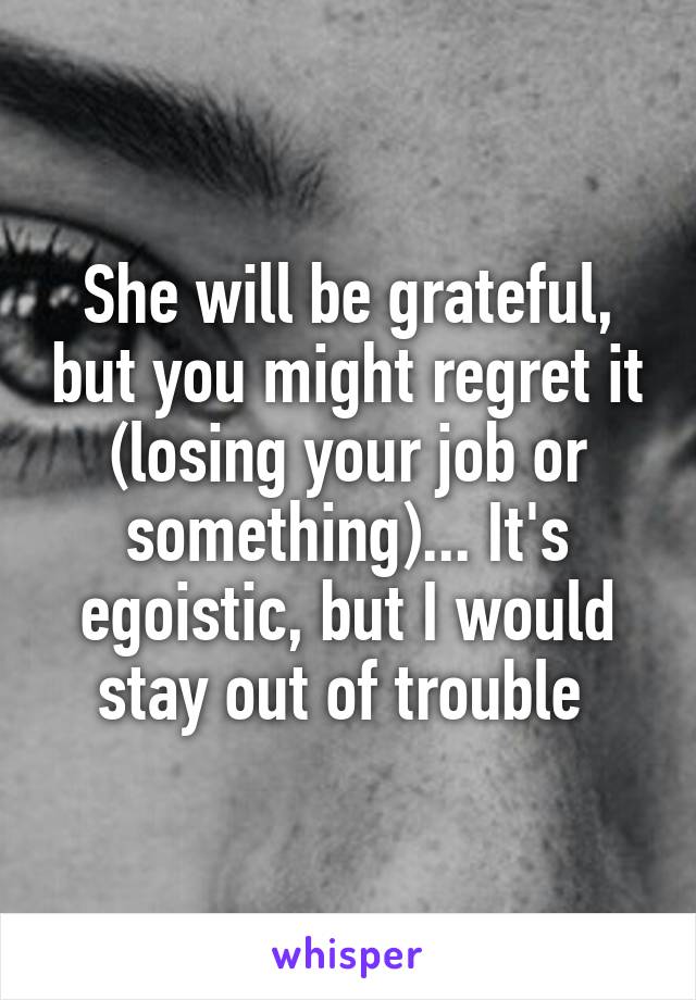 She will be grateful, but you might regret it (losing your job or something)... It's egoistic, but I would stay out of trouble 