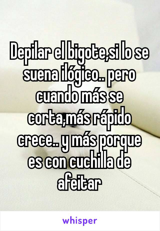 Depilar el bigote,si lo se suena ilógico.. pero cuando más se corta,más rápido crece.. y más porque es con cuchilla de afeitar