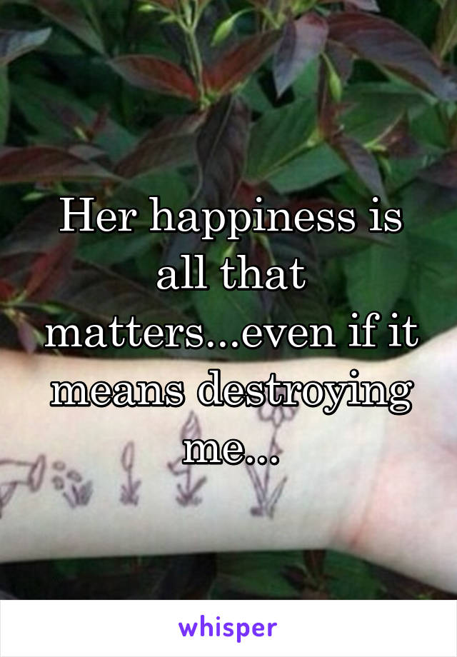 Her happiness is all that matters...even if it means destroying me...