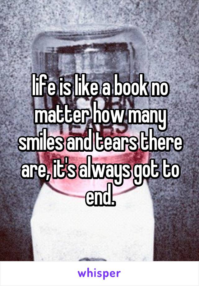 life is like a book no matter how many smiles and tears there are, it's always got to end.