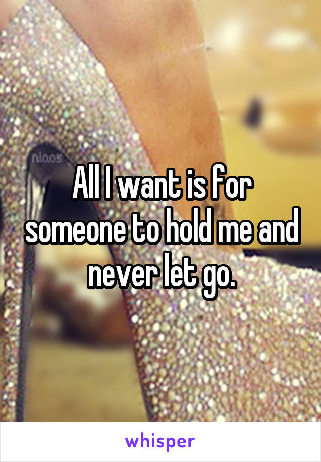 All I want is for someone to hold me and never let go.