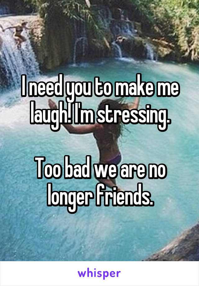 I need you to make me laugh! I'm stressing.

Too bad we are no longer friends.