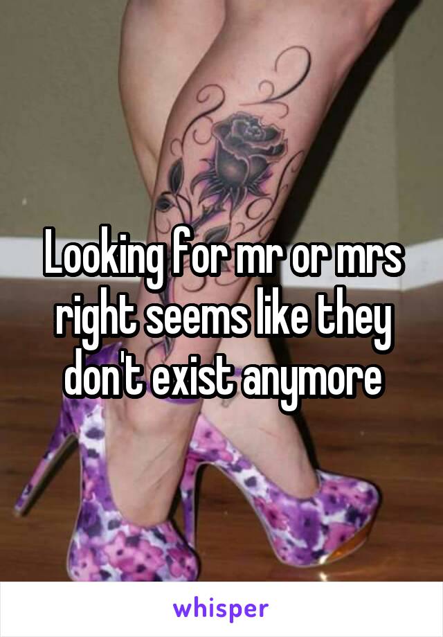 Looking for mr or mrs right seems like they don't exist anymore