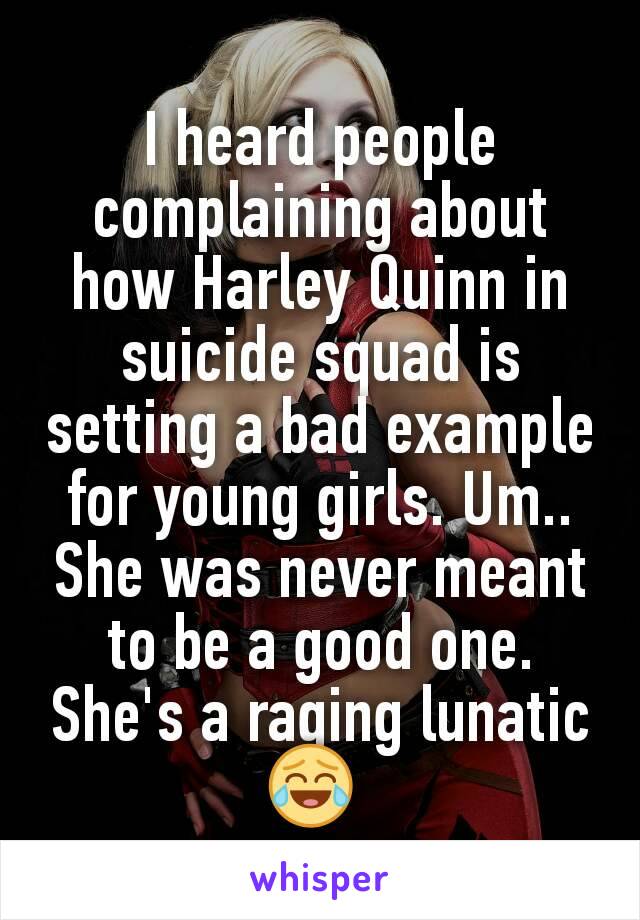 I heard people complaining about how Harley Quinn in suicide squad is setting a bad example for young girls. Um.. She was never meant to be a good one. She's a raging lunatic 😂 