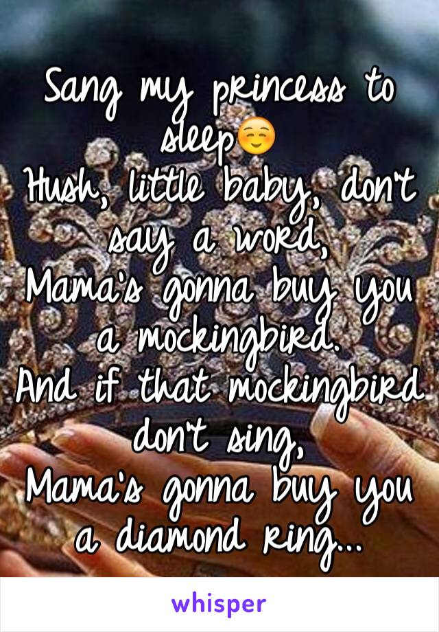 Sang my princess to sleep☺️ 
Hush, little baby, don't say a word,
Mama's gonna buy you a mockingbird.
And if that mockingbird don't sing,
Mama's gonna buy you a diamond ring...