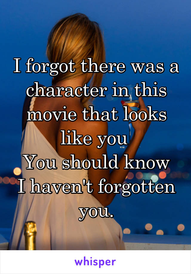 I forgot there was a character in this movie that looks like you 
You should know I haven't forgotten you.