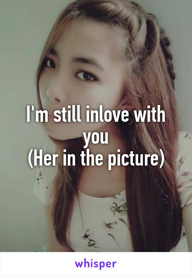 I'm still inlove with you
(Her in the picture)