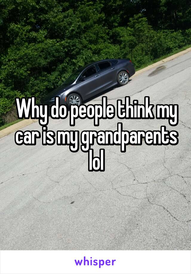 Why do people think my car is my grandparents lol