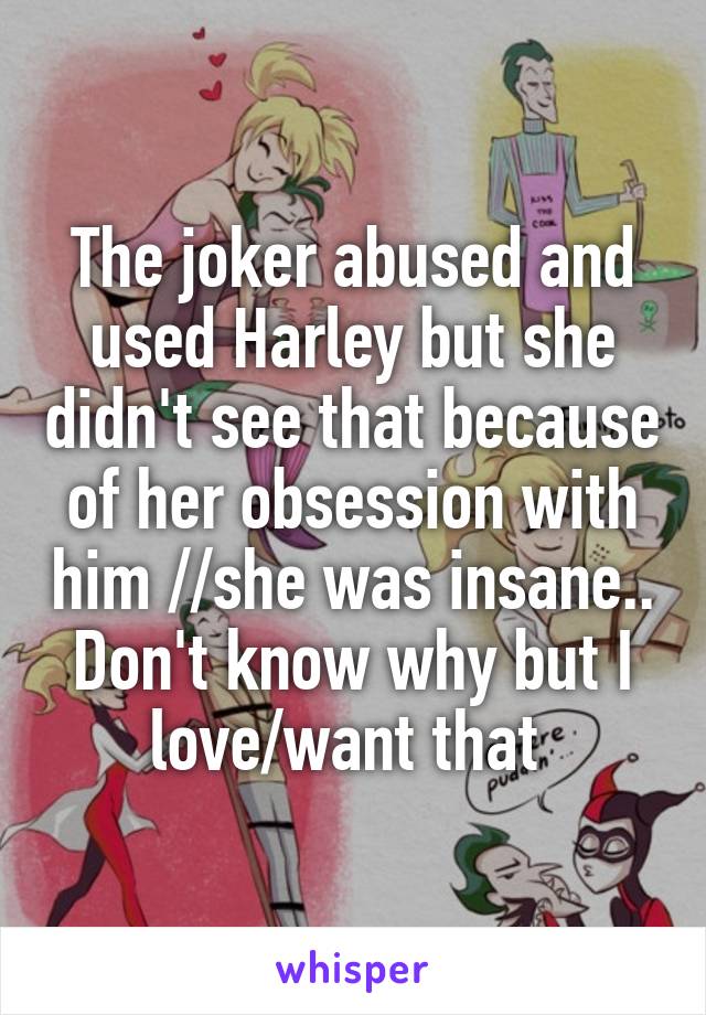 The joker abused and used Harley but she didn't see that because of her obsession with him //she was insane.. Don't know why but I love/want that 