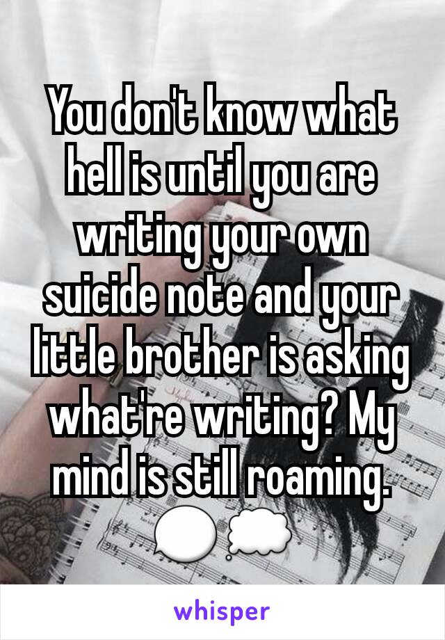 You don't know what hell is until you are writing your own suicide note and your little brother is asking what're writing? My mind is still roaming.💬💭