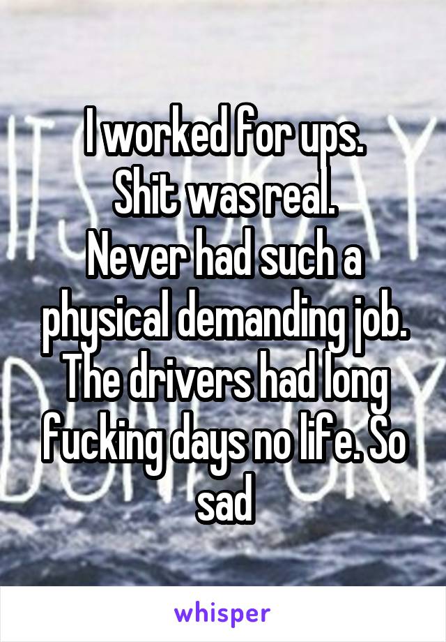 I worked for ups.
Shit was real.
Never had such a physical demanding job. The drivers had long fucking days no life. So sad