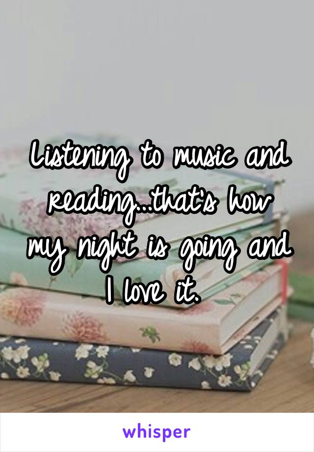 Listening to music and reading...that's how my night is going and I love it. 