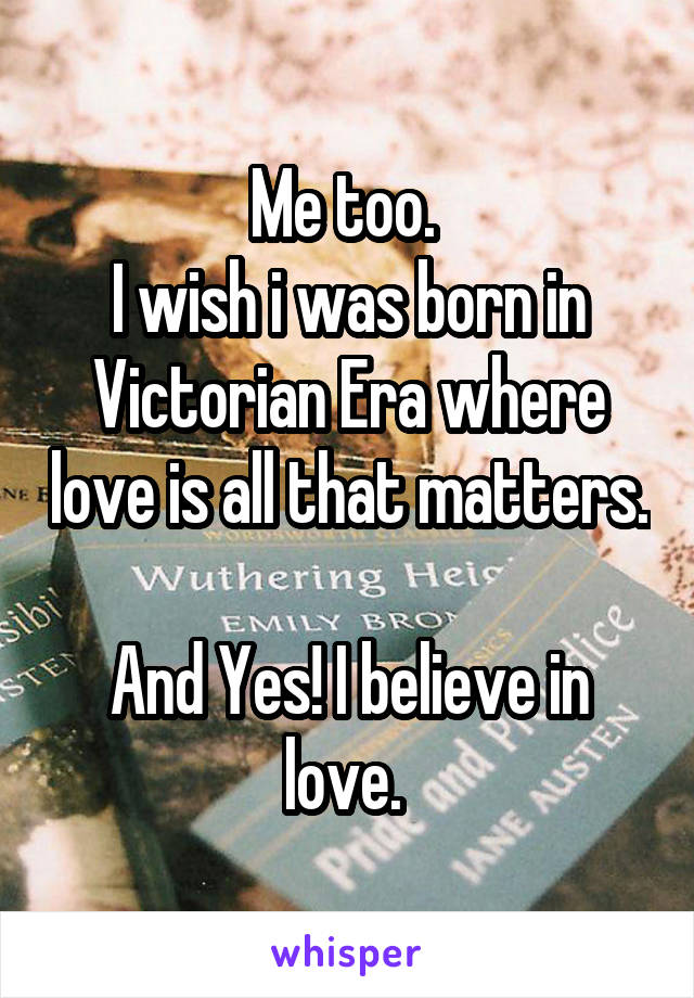 Me too. 
I wish i was born in Victorian Era where love is all that matters.

And Yes! I believe in love. 