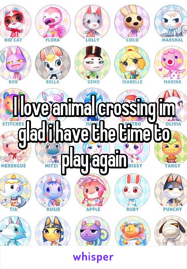 I love animal crossing im glad i have the time to play again