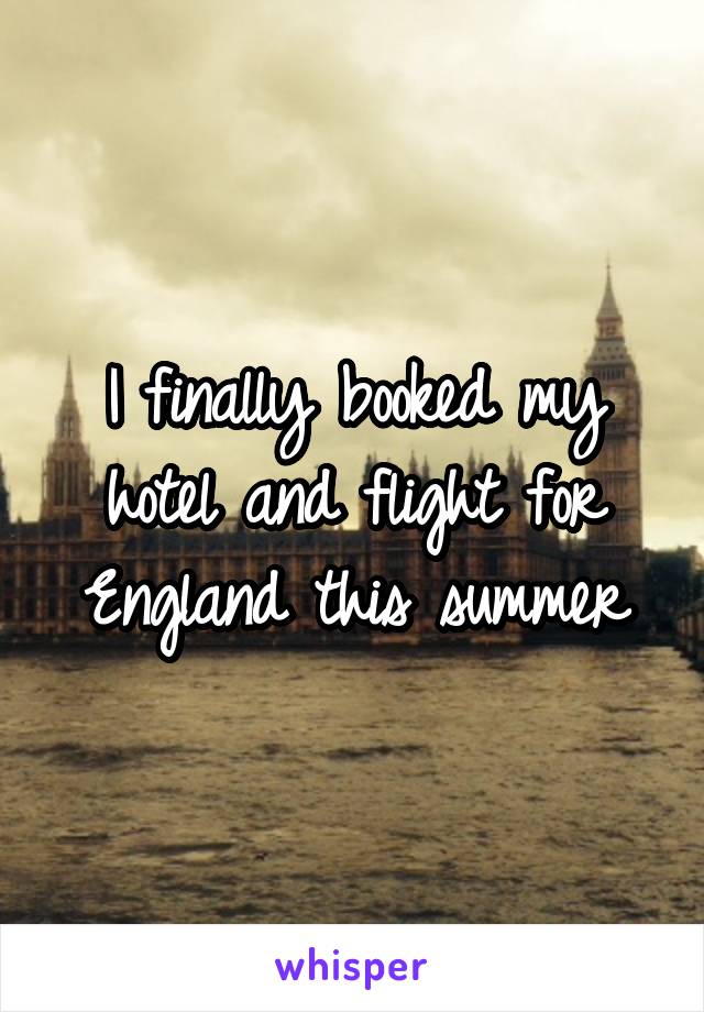 I finally booked my hotel and flight for England this summer