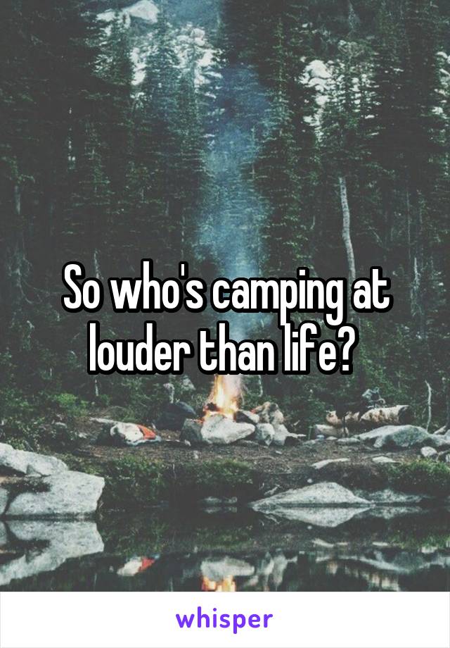 So who's camping at louder than life? 