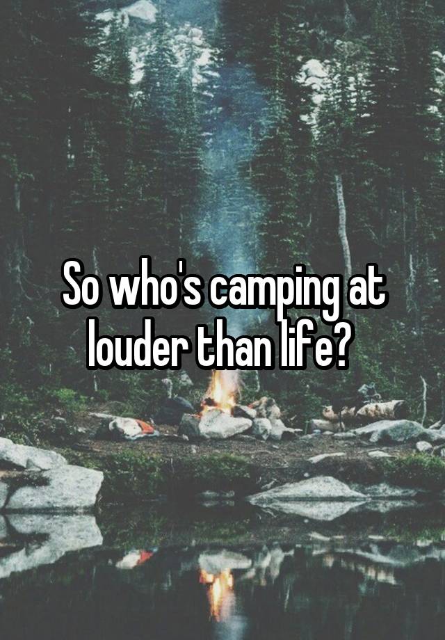 So who's camping at louder than life?