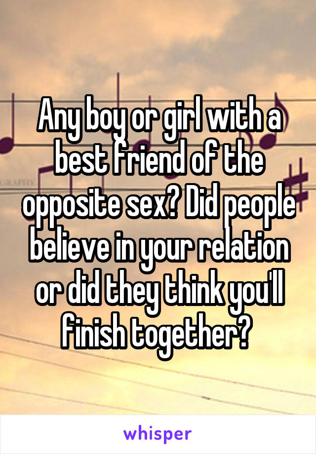 Any boy or girl with a best friend of the opposite sex? Did people believe in your relation or did they think you'll finish together? 