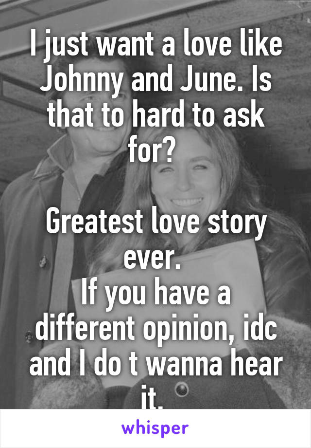 I just want a love like Johnny and June. Is that to hard to ask for? 

Greatest love story ever. 
If you have a different opinion, idc and I do t wanna hear it. 