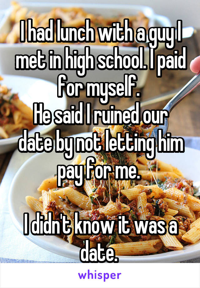 I had lunch with a guy I met in high school. I paid for myself. 
He said I ruined our date by not letting him pay for me. 

I didn't know it was a date. 