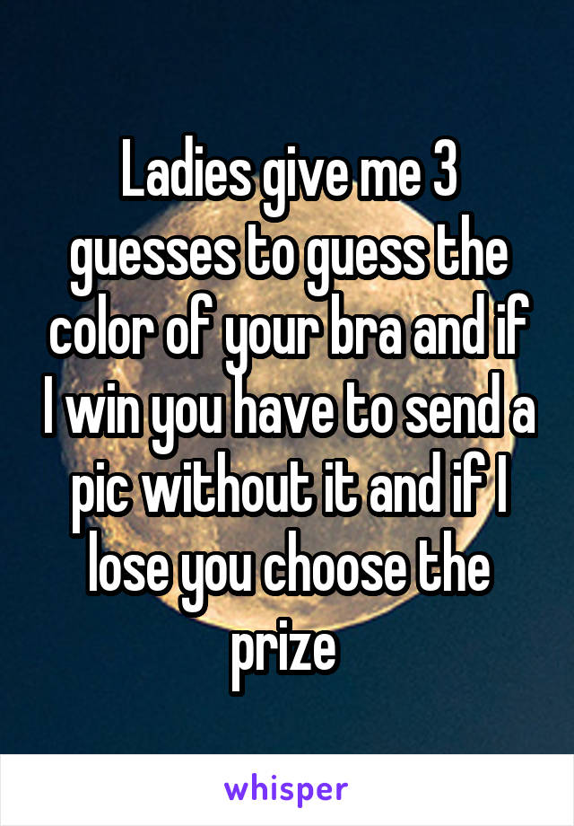 Ladies give me 3 guesses to guess the color of your bra and if I win you have to send a pic without it and if I lose you choose the prize 