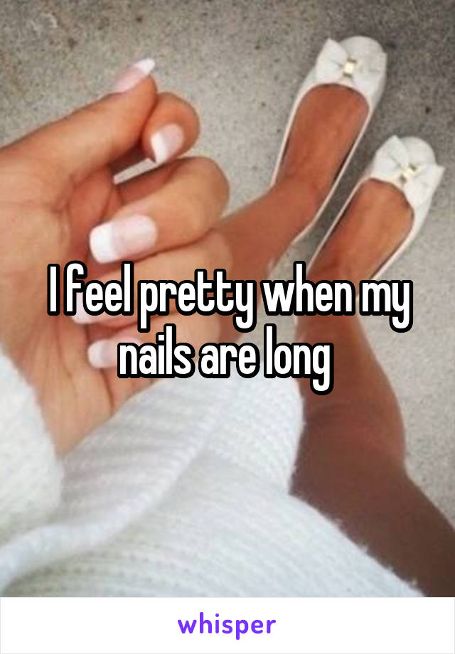 I feel pretty when my nails are long 