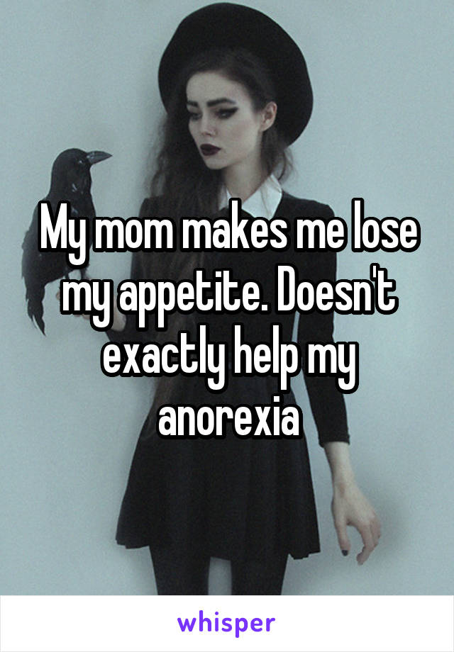 My mom makes me lose my appetite. Doesn't exactly help my anorexia