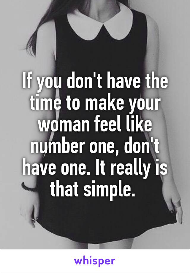 If you don't have the time to make your woman feel like number one, don't have one. It really is that simple. 