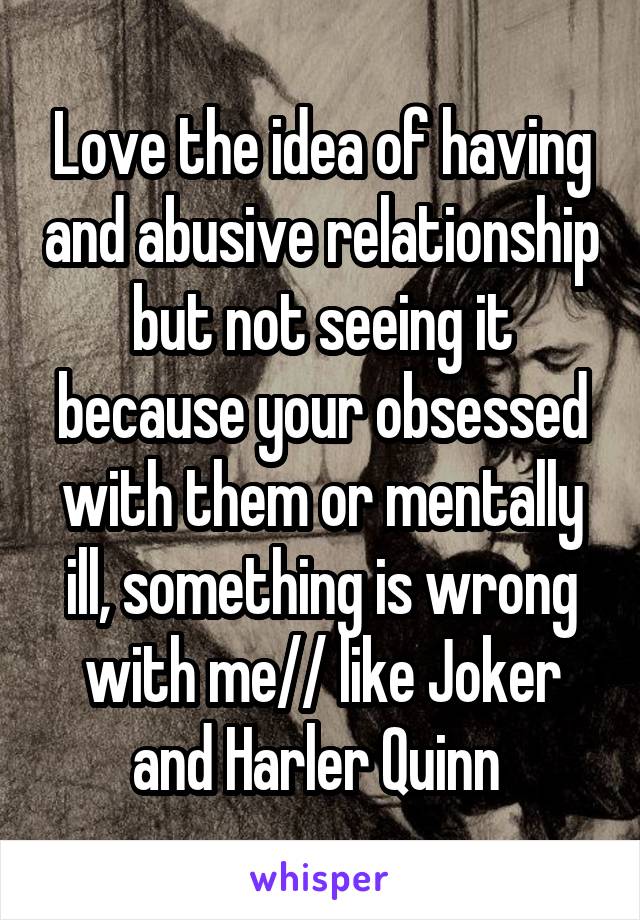 Love the idea of having and abusive relationship but not seeing it because your obsessed with them or mentally ill, something is wrong with me// like Joker and Harler Quinn 