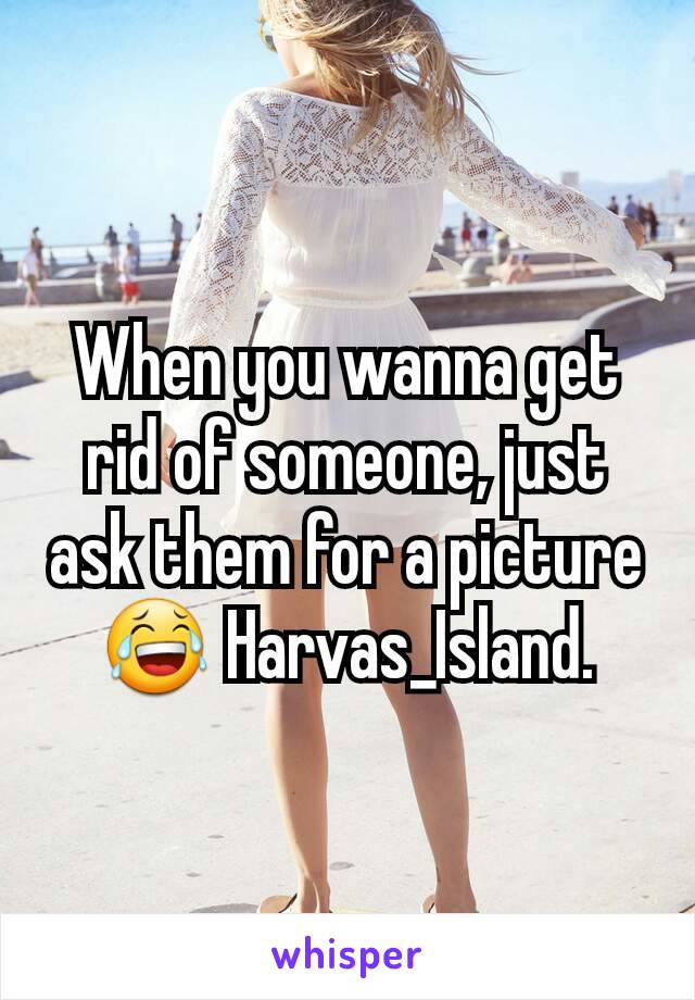 When you wanna get rid of someone, just ask them for a picture 😂 Harvas_Island.