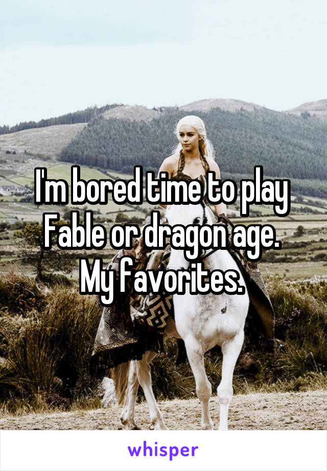 I'm bored time to play 
Fable or dragon age. 
My favorites. 