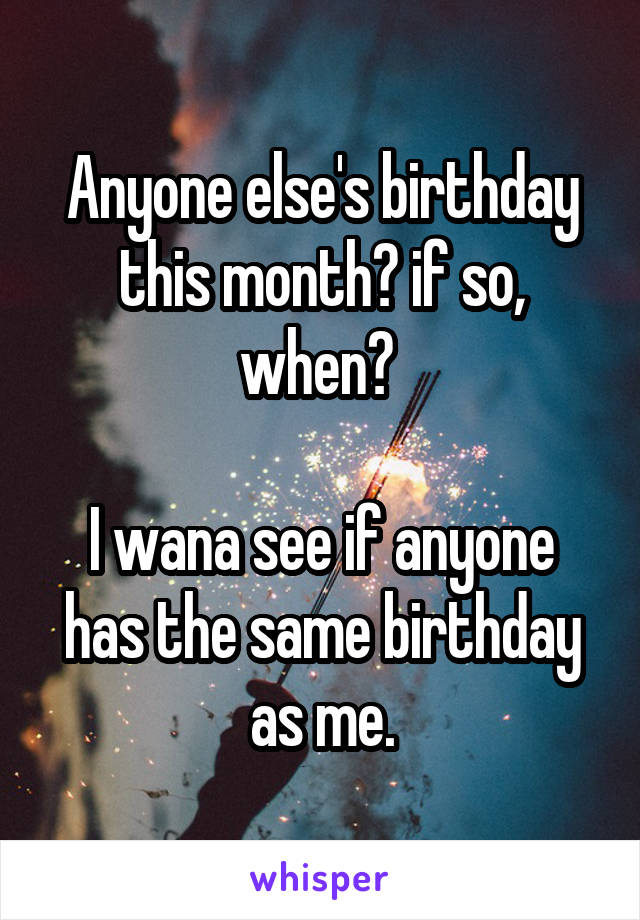 Anyone else's birthday this month? if so, when? 

I wana see if anyone has the same birthday as me.