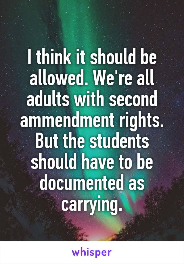 I think it should be allowed. We're all adults with second ammendment rights. But the students should have to be documented as carrying.