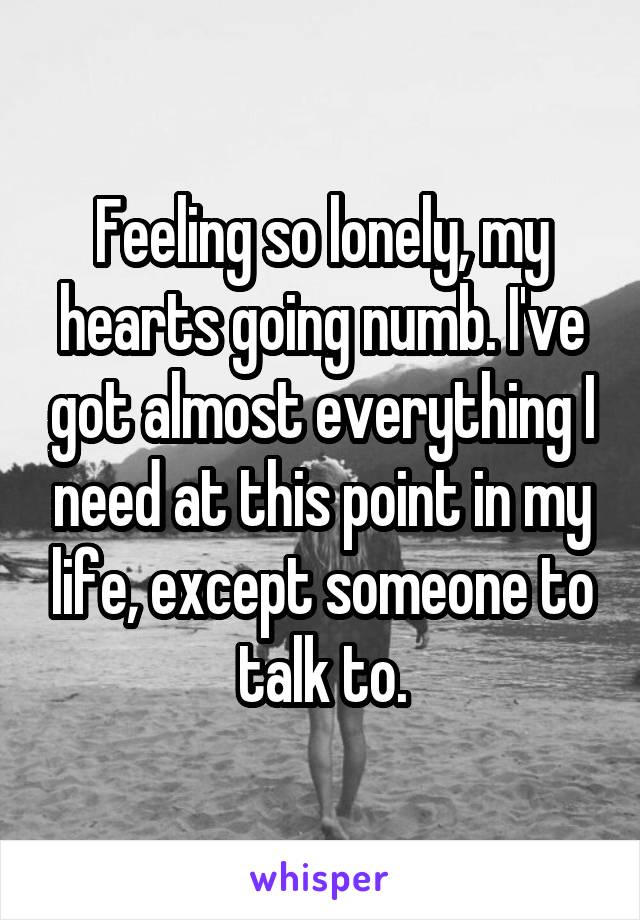 Feeling so lonely, my hearts going numb. I've got almost everything I need at this point in my life, except someone to talk to.