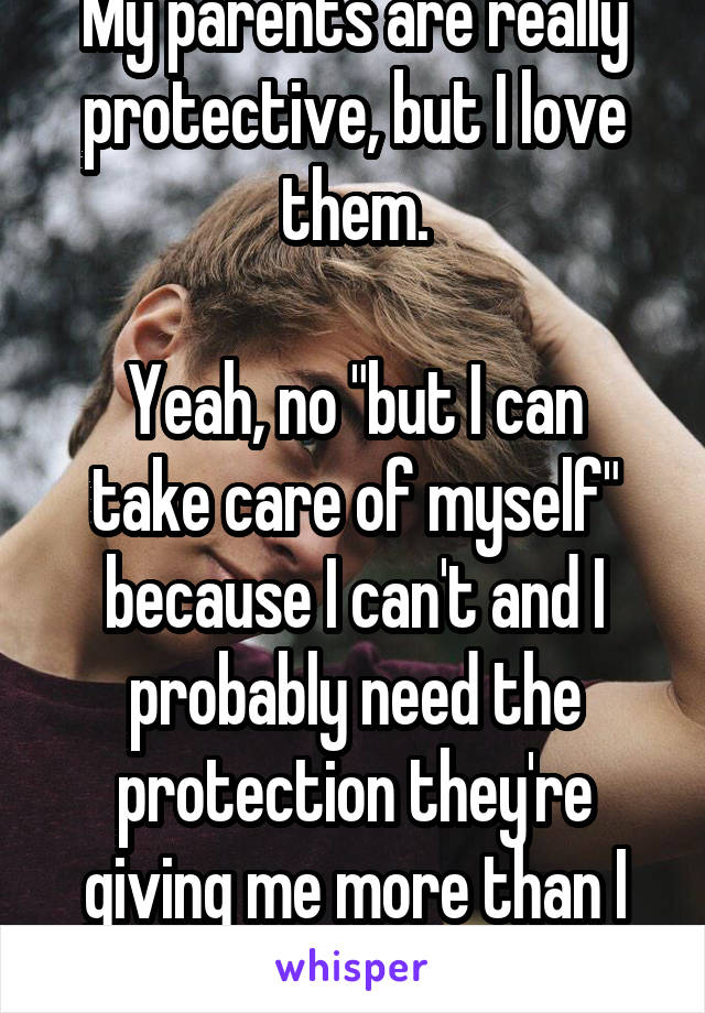 My parents are really protective, but I love them.

Yeah, no "but I can take care of myself" because I can't and I probably need the protection they're giving me more than I know.