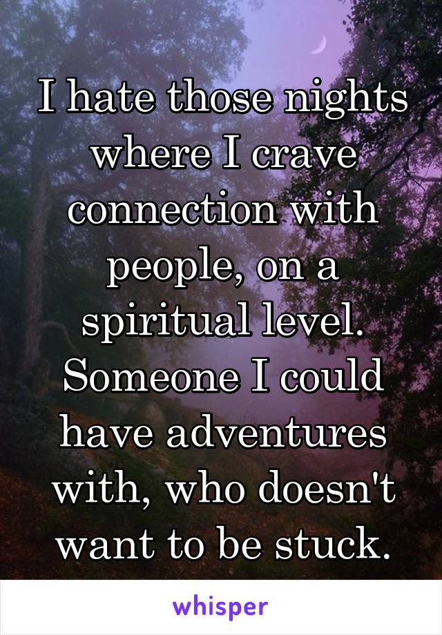 I hate those nights where I crave connection with people, on a spiritual level. Someone I could have adventures with, who doesn't want to be stuck.