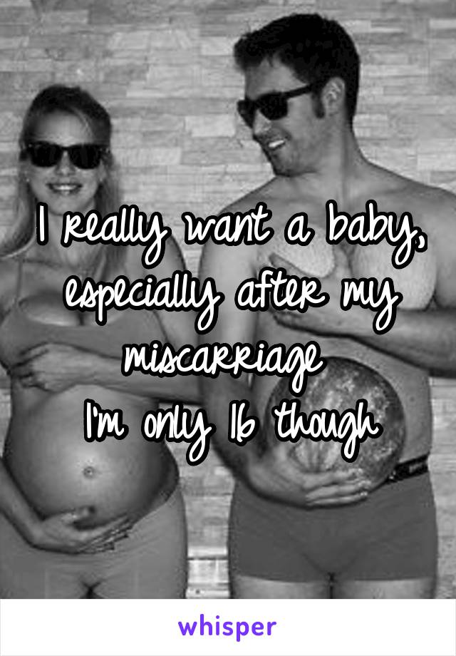 I really want a baby, especially after my miscarriage 
I'm only 16 though