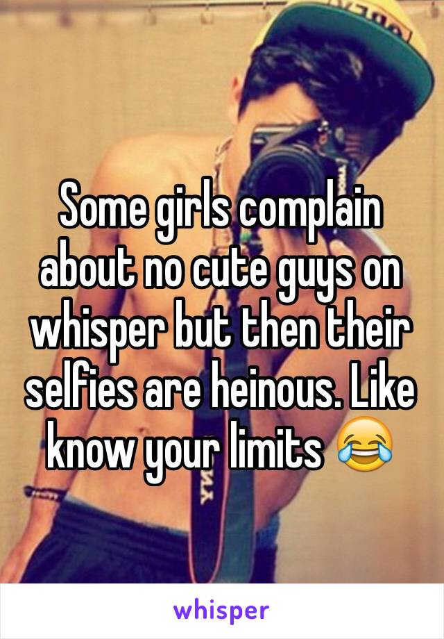 Some girls complain about no cute guys on whisper but then their selfies are heinous. Like know your limits 😂