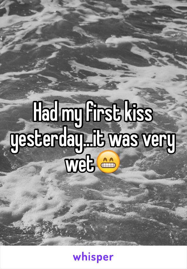 Had my first kiss yesterday...it was very wet😁 