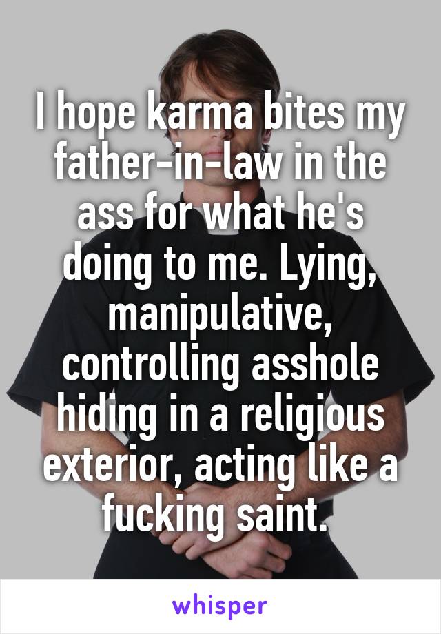 I hope karma bites my father-in-law in the ass for what he's doing to me. Lying, manipulative, controlling asshole hiding in a religious exterior, acting like a fucking saint. 