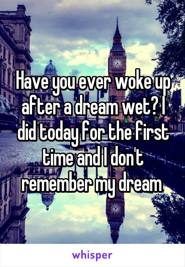 Have you ever woke up after a dream wet? I did today for the first time and I don't remember my dream 