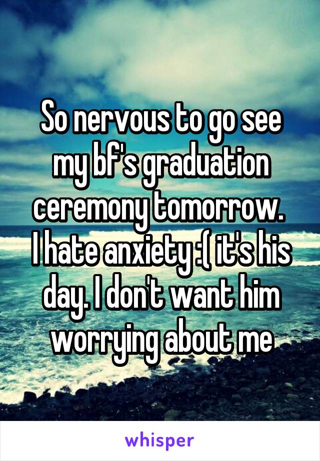 So nervous to go see my bf's graduation ceremony tomorrow. 
I hate anxiety :( it's his day. I don't want him worrying about me