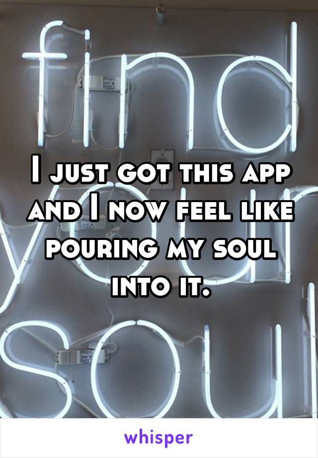 I just got this app and I now feel like pouring my soul into it.