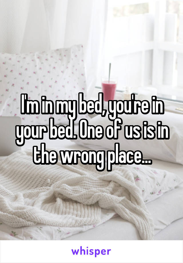 I'm in my bed, you're in your bed. One of us is in the wrong place...